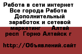 Работа в сети интернет - Все города Работа » Дополнительный заработок и сетевой маркетинг   . Алтай респ.,Горно-Алтайск г.